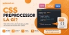 CSS Preprocessor là gì? Ưu điểm, cách hoạt động và ứng dụng