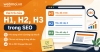 Vai trò của H1, H2, H3 trong SEO và cách sử dụng đúng
