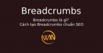 Breadcrumbs là gì? Cách tạo Breadcrumbs chuẩn SEO