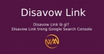 Disavow Link là gì? Disavow Link trong Google Search Console