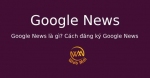 Google News là gì? Cách đăng ký Google News