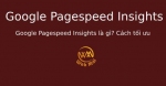 Google Pagespeed Insights là gì? Cách tối ưu