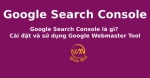 Google Search Console là gì? Cài đặt và sử dụng Google Webmaster Tool