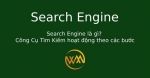 Search Engine là gì? Công Cụ Tìm Kiếm hoạt động theo các bước