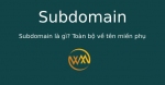 Subdomain là gì? Toàn bộ về tên miền phụ