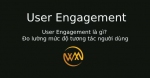 User Engagement là gì? Đo lường mức độ tương tác người dùng
