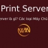 Print Server là gì? Các loại Máy Chủ Máy In